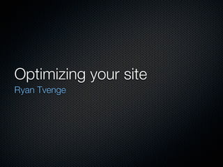 Optimizing your site	
Ryan Tvenge
 