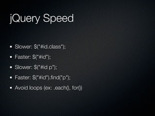 jQuery Speed	

Slower: $("#id.class");
Faster: $("#id");
Slower: $("#id p");
Faster: $("#id").ﬁnd("p");
Avoid loops (ex: ....