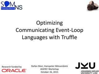 Stefan Marr, Hanspeter Mössenböck
AGERE! Workshop
October 26, 2015
Optimizing
Communicating Event-Loop
Languages with Truffle
Research funded by
NS
 