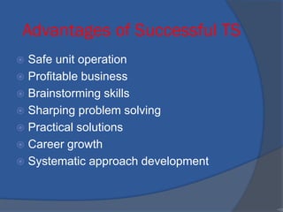 Advantages of Successful TS
 Safe unit operation
 Profitable business
 Brainstorming skills
 Sharping problem solving
 Practical solutions
 Career growth
 Systematic approach development
•10
 