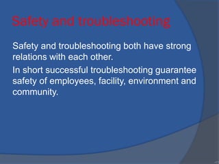 Safety and troubleshooting
Safety and troubleshooting both have strong
relations with each other.
In short successful troubleshooting guarantee
safety of employees, facility, environment and
community.
•11
 