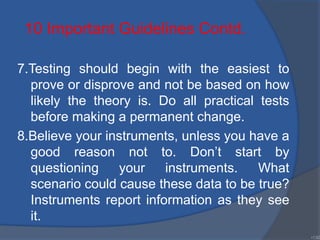 7.Testing should begin with the easiest to
prove or disprove and not be based on how
likely the theory is. Do all practical tests
before making a permanent change.
8.Believe your instruments, unless you have a
good reason not to. Don’t start by
questioning your instruments. What
scenario could cause these data to be true?
Instruments report information as they see
it.
•130
10 Important Guidelines Contd.
 