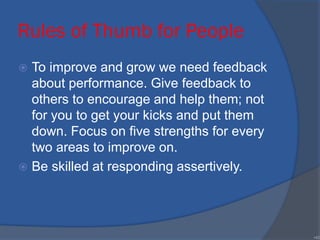Rules of Thumb for People
 To improve and grow we need feedback
about performance. Give feedback to
others to encourage and help them; not
for you to get your kicks and put them
down. Focus on five strengths for every
two areas to improve on.
 Be skilled at responding assertively.
•40
 