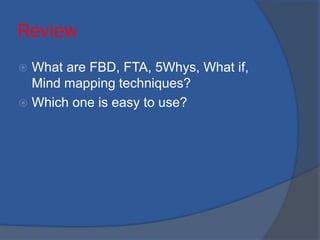 Review
 What are FBD, FTA, 5Whys, What if,
Mind mapping techniques?
 Which one is easy to use?
 
