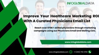 Improve Your Healthcare Marketing ROI
With A Curated Physicians Email List
www.infoglobaldata.com
+1 (206) 792 3760
www.infoglobaldata.com
Reach over 970K+ skilled physicians through marketing
campaigns using our Physicians Email and Mailing Lists.
 