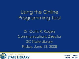 Using the Online Programming Tool Dr. Curtis R. Rogers Communications Director SC State Library Friday, June 13, 2008 