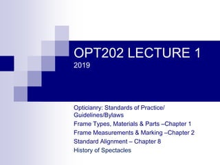 OPT202 LECTURE 1
2019
Opticianry: Standards of Practice/
Guidelines/Bylaws
Frame Types, Materials & Parts –Chapter 1
Frame Measurements & Marking –Chapter 2
Standard Alignment – Chapter 8
History of Spectacles
 