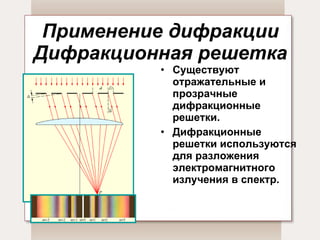 Применение дифракции Дифракционная решетка Существуют отражательные и прозрачные дифракционные решетки. Дифракционные решетки используются для разложения электромагнитного излучения в спектр. 