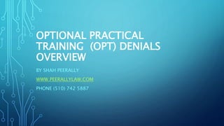 OPTIONAL PRACTICAL
TRAINING (OPT) DENIALS
OVERVIEW
BY SHAH PEERALLY
WWW.PEERALLYLAW.COM
PHONE (510) 742 5887
 