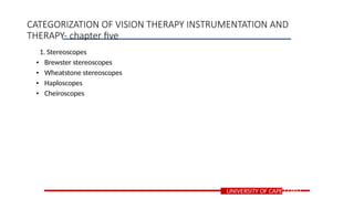 1. Stereoscopes
• Brewster stereoscopes
• Wheatstone stereoscopes
• Haploscopes
• Cheiroscopes
UNIVERSITY OF CAPE COAST
CATEGORIZATION OF VISION THERAPY INSTRUMENTATION AND
THERAPY- chapter five
 