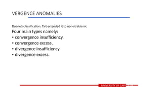 Duane’s classification: Tait extended it to non-strabismic
Four main types namely:
• convergence insufficiency,
• convergence excess,
• divergence insufficiency
• divergence excess.
UNIVERSITY OF CAPE COAST
VERGENCE ANOMALIES
 