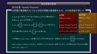  
 
 
 
 
 
 
(1, 0, 0) ∉ C C
(α, d1, d2) ∈ R3
(α, d1, d2)
(
1
0
0)
< inf{(α, d1, d2)
(
r
u1
u2
) (
r
u1
u2
)
∈ C}
(
r
u1
u2
)
∈ C
αr + d1u1 + d2u2 < 0 C k > 0
kr
ku1
ku2
∈ C
α(kr) + d1(ku1) + d2(ku2) < 0
k(αr + d1u1 + d2u2) < α
 
 
 
 
 
max c1x1 + c2x2
s . t .
{
a11x1 + a12x2 + x3 = b1
a21x1 + a22x2 + x4 = b2
x1 ≥ 0, x2 ≥ 0, x3 ≥ 0, x4 ≥ 0
 
 
 
 
min b1y1 + b2y2
s . t .
{
a11y1 + a21y2 ≥ c1
a12y1 + a22y2 ≥ c2
y1 ≥ 0, y2 ≥ 0
 