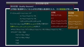 
 
 
 
 
 
 
 
 
 
 
 
C = {(r, u1, u2)|r = c1x1 + c2x2 − tw*
u1 = a11x1 + a12x2 + x3 − tb1
u2 = a21x1 + a22x2 + x4 − tb2
t ≥ 0, x1 ≥ 0, x2 ≥ 0, x3 ≥ 0, x4 ≥ 0}
0 ≤ (−1)r + d1u1 + d2u2 (r, u1, u2) ∈ C
t ≥ 0, x1 ≥ 0, x2 ≥ 0, x3 ≥ 0, x4 ≥ 0
⇒ 0 ≤ (−1)(c1x1 + c2x2 − tw*) + d1(a11x1 + a12x2 + x3 − tb1) + d2(a21x1 + a22x2 + x4 − tb2)
⇒ 0 ≤ t(w* − b1d1 − b2d2)
+x1(−c1 + d1a11 + d2a21)
+x2(−c2 + d2a12 + d2a22)
+x3d1
+x4d2
 
 
 
 
 
max c1x1 + c2x2
s . t .
{
a11x1 + a12x2 + x3 = b1
a21x1 + a22x2 + x4 = b2
x1 ≥ 0, x2 ≥ 0, x3 ≥ 0, x4 ≥ 0
 
 
 
 
min b1y1 + b2y2
s . t .
{
a11y1 + a21y2 ≥ c1
a12y1 + a22y2 ≥ c2
y1 ≥ 0, y2 ≥ 0
 