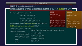  
 
 
 
 
 
 
 
 
 
 
 
C = {(r, u1, u2)|r = c1x1 + c2x2 − tw*
u1 = a11x1 + a12x2 + x3 − tb1
u2 = a21x1 + a22x2 + x4 − tb2
t ≥ 0, x1 ≥ 0, x2 ≥ 0, x3 ≥ 0, x4 ≥ 0}
0 ≤ (−1)r + d1u1 + d2u2 (r, u1, u2) ∈ C
t ≥ 0, x1 ≥ 0, x2 ≥ 0, x3 ≥ 0, x4 ≥ 0
⇒ 0 ≤ (−1)(c1x1 + c2x2 − tw*) + d1(a11x1 + a12x2 + x3 − tb1) + d2(a21x1 + a22x2 + x4 − tb2)
⇒ 0 ≤ t(w* − b1d1 − b2d2)
+x1(−c1 + d1a11 + d2a21)
+x2(−c2 + d2a12 + d2a22)
+x3d1
+x4d2
 
 
 
 
 
min b1y1 + b2y2
s . t .
{
a11y1 + a21y2 ≥ c1
a12y1 + a22y2 ≥ c2
y1 ≥ 0, y2 ≥ 0
 
 
 
 
t ≥ 0, x1 ≥ 0, x2 ≥ 0, x3 ≥ 0, x4 ≥ 0
w* − b1d1 − b2d2 ≥ 0
−c1 + d1a11 + d2a21 ≥ 0
−c2 + d2a12 + d2a22 ≥ 0
d1 ≥ 0 d2 ≥ 0
 
 
 
 
max c1x1 + c2x2
s . t .
{
a11x1 + a12x2 + x3 = b1
a21x1 + a22x2 + x4 = b2
x1 ≥ 0, x2 ≥ 0, x3 ≥ 0, x4 ≥ 0
 