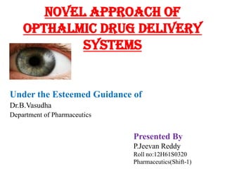 Novel approach of
OPTHALMIC DRUG DELIVERy
SYSTEMS
Under the Esteemed Guidance of
Dr.B.Vasudha
Department of Pharmaceutics
Presented By
P.Jeevan Reddy
Roll no:12H61S0320
Pharmaceutics(Shift-1)
 