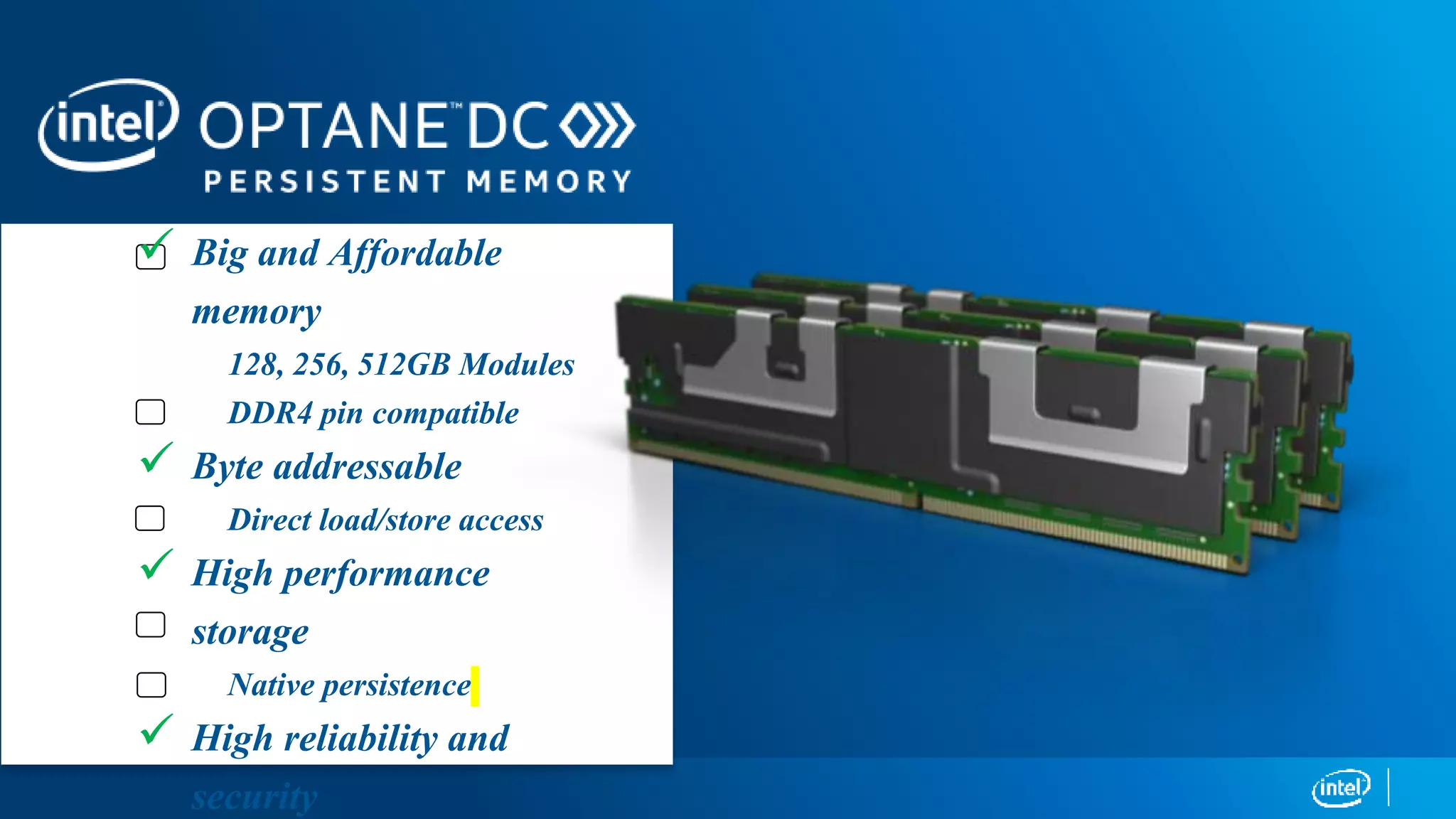  Big and Affordable
memory
128, 256, 512GB Modules
DDR4 pin compatible
 Byte addressable
Direct load/store access
 High performance
storage
Native persistence
 High reliability and
security
 