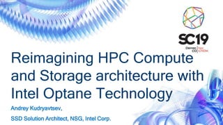 Reimagining HPC Compute
and Storage architecture with
Intel Optane Technology
Andrey Kudryavtsev,
SSD Solution Architect, NSG, Intel Corp.
 