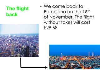 The flight
back

• We come back to
Barcelona on the 16th
of November. The flight
without taxes will cost
₤29.68

 