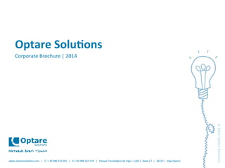 www.optaresolu,ons.com	
  	
  	
  |	
  	
  	
  T/	
  +	
  34	
  986	
  410	
  091	
  	
  	
  |	
  	
  	
  F/	
  +34	
  986	
  423	
  379	
  	
  	
  |	
  	
  	
  Parque	
  Tecnológico	
  de	
  Vigo	
  –	
  Calle	
  C,	
  Nave	
  C7	
  	
  |	
  	
  	
  36315	
  |	
  	
  Vigo	
  (Spain)	
  
©2014OptareSolutions
www.optaresolu,ons.com	
  	
  	
  |	
  	
  	
  T/	
  +	
  34	
  986	
  410	
  091	
  	
  	
  |	
  	
  	
  F/	
  +34	
  986	
  423	
  379	
  	
  	
  |	
  	
  	
  Parque	
  Tecnológico	
  de	
  Vigo	
  –	
  Calle	
  C,	
  Nave	
  C7	
  	
  |	
  	
  	
  36315	
  |	
  	
  Vigo	
  (Spain)	
  
Optare	
  Solu,ons	
  
Corporate	
  Brochure	
  |	
  2014	
  
 