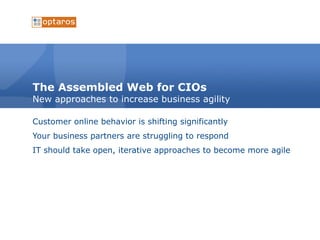 The Assembled Web for CIOs New approaches to increase business agility  Customer online behavior is shifting significantly Your business partners are struggling to respond IT should take open, iterative approaches to become more agile  