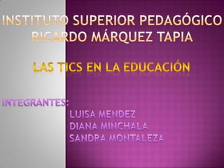 Instituto superior pedagógico Ricardo Márquez tapia LAS TICS EN LA EDUCACIÓN INTEGRANTES: 			LUISA MENDEZ 		DIANA MINCHALA 		SANDRA MONTALEZA 