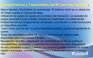 Características y Capacidades del M Learning (ventajas)
Mayor libertad y flexibilidad de aprendizaje: El teléfono móvil es...