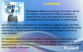 U-LEARNING
Formación ubicua (u-learning) o formación ubicua
(en español), disponible en distintos canales al
mismo tiempo,...