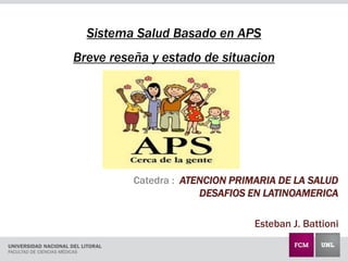 Sistema Salud Basado en APS
Breve reseña y estado de situacion
Catedra : ATENCION PRIMARIA DE LA SALUD
DESAFIOS EN LATINOAMERICA
Esteban J. Battioni
 