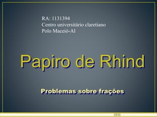 Papiro de Rhind
Problemas sobre frações
2015
RA: 1131394
Centro universitário claretiano
Polo Maceió-Al
 