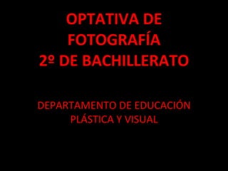 OPTATIVA DE FOTOGRAFÍA 2º DE BACHILLERATO DEPARTAMENTO DE EDUCACIÓN PLÁSTICA Y VISUAL 