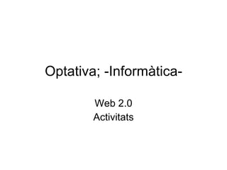 Optativa; -Informàtica- Web 2.0 Activitats 