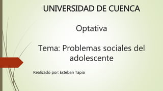 UNIVERSIDAD DE CUENCA
Optativa
Tema: Problemas sociales del
adolescente
Realizado por: Esteban Tapia
 