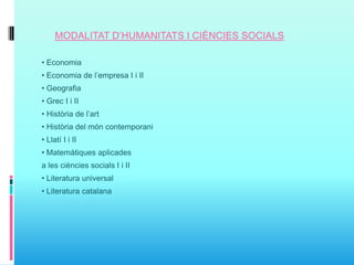  MODALITAT D’HUMANITATS I CIÈNCIES SOCIALS
• Economia
• Economia de l’empresa I i II
• Geografia
• Grec I i II
• Història de l’art
• Història del món contemporani
• Llatí I i II
• Matemàtiques aplicades
a les ciències socials I i II
• Literatura universal
• Literatura catalana
 