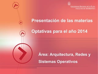 Presentación de las materias
Optativas para el año 2014

Área: Arquitectura, Redes y
Sistemas Operativos

 