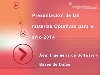 Presentació n de las
materias Optativas para el
añ o 2014

Á
rea: Ingeniería de Software y
Bases de Datos

 