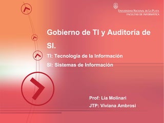Gobierno de TI y Auditoría de
SI.
TI: Tecnología de la Información
SI: Sistemas de Información

Prof: Lía Molinari
JTP: Vi...