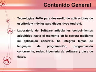 Contenido General


Tecnologías JAVA para desarrollo de aplicaciones de
escritorio y móviles para dispositivos Android.

...