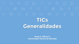 TICs
Generalidades
Paola A. Gálvez P.
Universidad Técnica de Machala
 