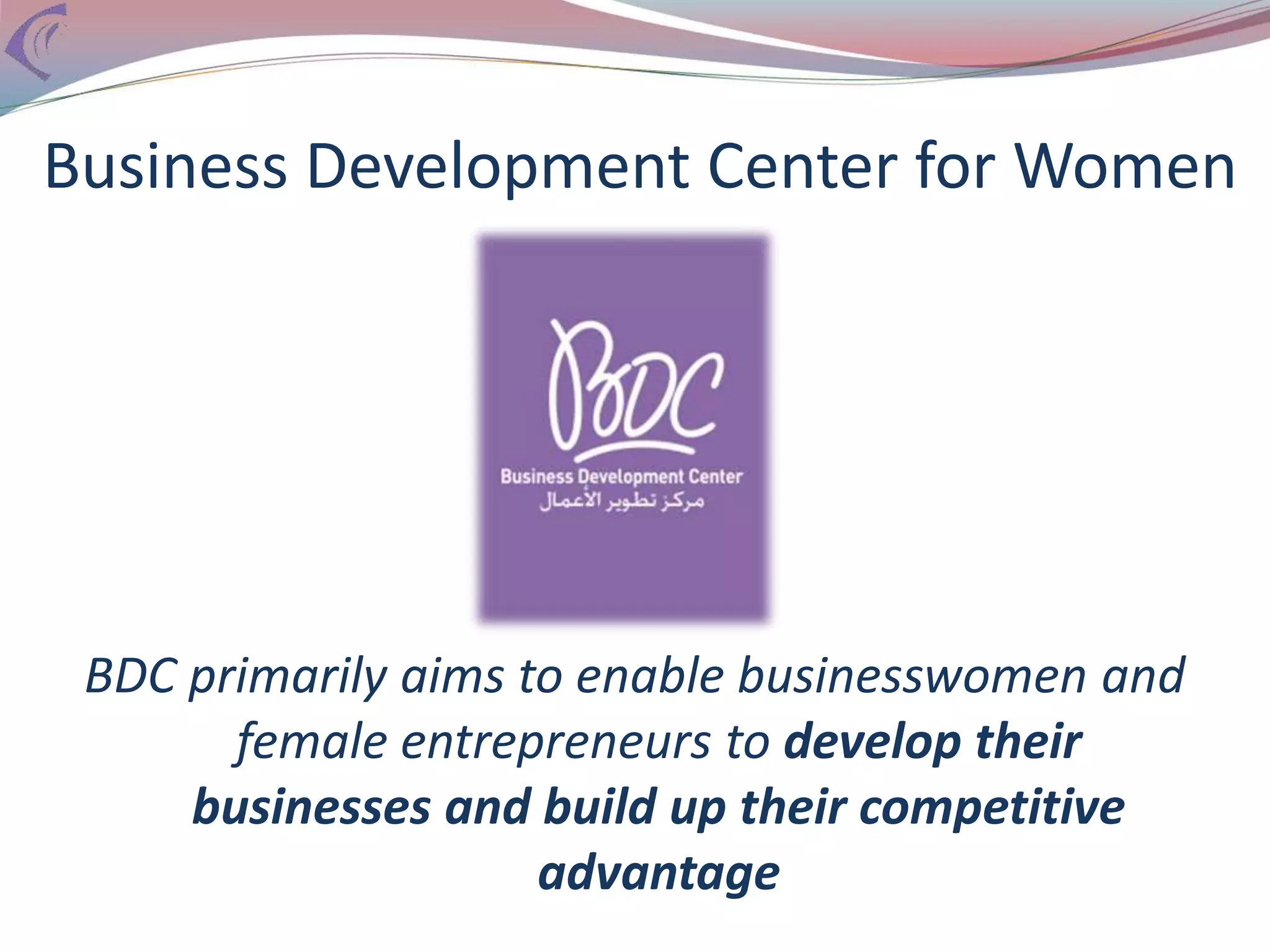 Business Development Center for Women
BDC primarily aims to enable businesswomen and
female entrepreneurs to develop their
businesses and build up their competitive
advantage
 