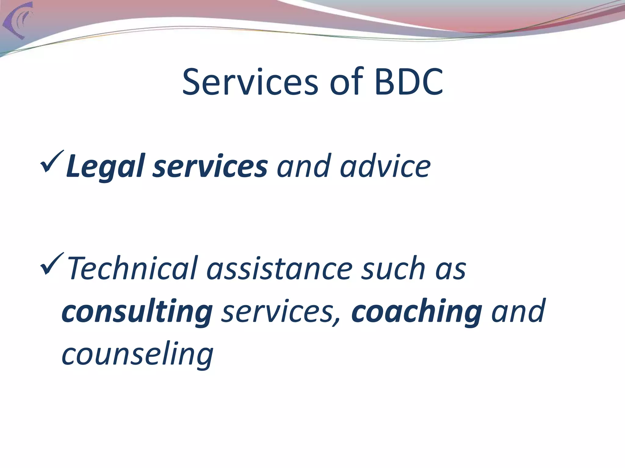 Services of BDC
Legal services and advice
Technical assistance such as
consulting services, coaching and
counseling
 