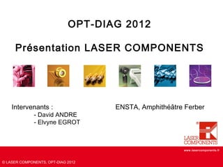 OPT-DIAG 2012

     Présentation LASER COMPONENTS




    Intervenants :                  ENSTA, Amphithéâtre Ferber
              - David ANDRE
              - Elvyne EGROT



                                                        www.lasercomponents.fr



© LASER COMPONENTS, OPT-DIAG 2012
 
