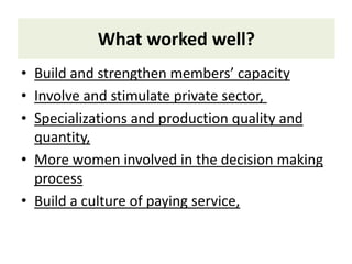 What worked well?
OPTI
• Build and strengthen members’ capacity
• Involve and stimulate private sector,
• Specializations and production quality and
quantity,
• More women involved in the decision making
process
• Build a culture of paying service,
 