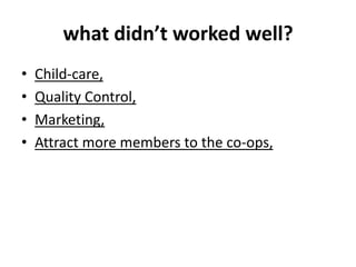 what didn’t worked well?
• Child-care,
• Quality Control,
• Marketing,
• Attract more members to the co-ops,
 