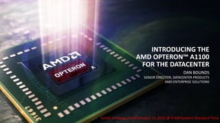 DAN BOUNDS
SENIOR DIRECTOR, DATACENTER PRODUCTS
AMD ENTERPRISE SOLUTIONS
INTRODUCING THE
AMD OPTERON™ A1100
FOR THE DATACENTER
 Under Embargo Until January 14, 2016 @ 9 AM Eastern Standard Time
 