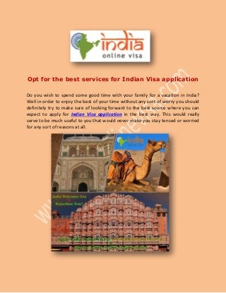 Opt for the best services for Indian Visa application
Do you wish to spend some good time with your family for a vacation in India?
Well in order to enjoy the best of your time without any sort of worry you should
definitely try to make sure of looking forward to the best source where you can
expect to apply for Indian Visa application in the best way. This would really
serve to be much useful to you that would never make you stay tensed or worried
for any sort of reasons at all.
 