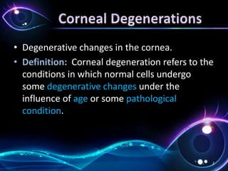 • Degenerative changes in the cornea.
• Definition: Corneal degeneration refers to the
conditions in which normal cells undergo
some degenerative changes under the
influence of age or some pathological
condition.
2
 