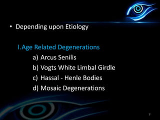 • Depending upon Etiology
I.Age Related Degenerations
a) Arcus Senilis
b) Vogts White Limbal Girdle
c) Hassal - Henle Bodies
d) Mosaic Degenerations
7
 