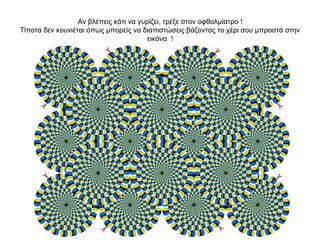 Αν βλέπεις κάτι να γυρίζει, τρέξε στον οφθαλμίατρο !
Τίποτα δεν κουνιέται όπως μπορείς να διαπιστώσεις βάζοντας το χέρι σου μπροστά στην
                                        εικόνα !
 