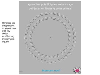 Πλησίαζε και
απομάκρυνε
το κεφάλι σου
από την
οθόνη
εστιάζοντας
στο κεντρικό
σημείο
 