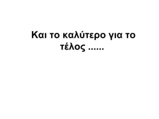 Και το καλύτερο για το
      τέλος ......
 